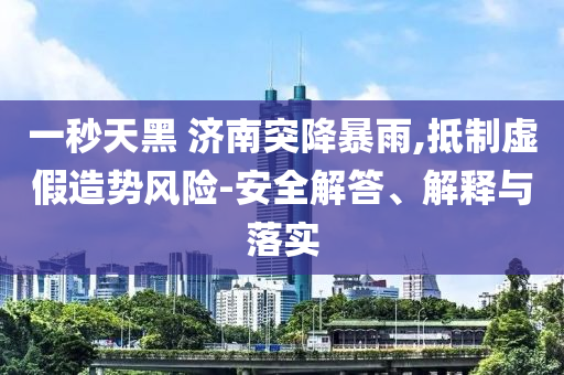 一秒天黑 濟南突降暴雨,抵制虛假造勢風(fēng)險-安全解答、解釋與落實