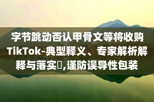 字節(jié)跳動否認(rèn)甲骨文等將收購TikTok-典型釋義、專家解析解釋與落實?,謹(jǐn)防誤導(dǎo)性包裝