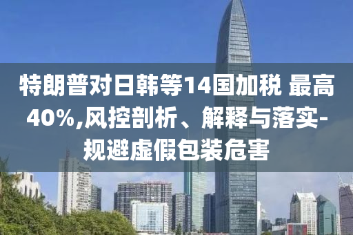 特朗普對日韓等14國加稅 最高40%,風控剖析、解釋與落實-規(guī)避虛假包裝危害
