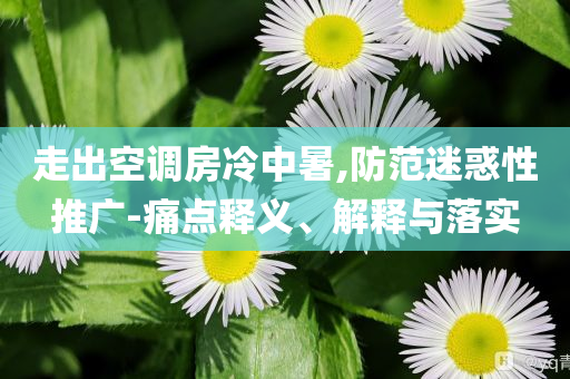 走出空調房冷中暑,防范迷惑性推廣-痛點釋義、解釋與落實