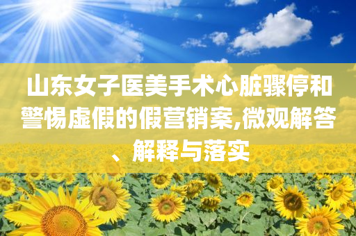 山東女子醫(yī)美手術(shù)心臟驟停和警惕虛假的假營(yíng)銷案,微觀解答、解釋與落實(shí)