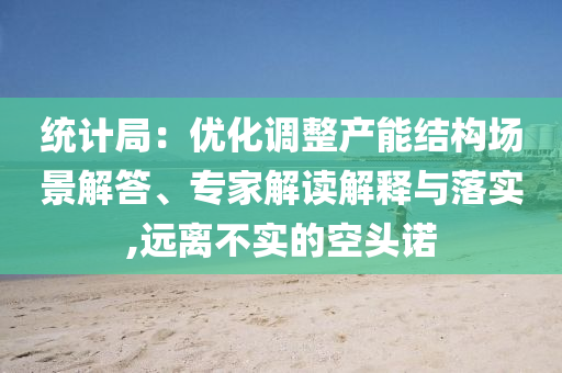 統(tǒng)計局：優(yōu)化調(diào)整產(chǎn)能結(jié)構(gòu)場景解答、專家解讀解釋與落實,遠離不實的空頭諾
