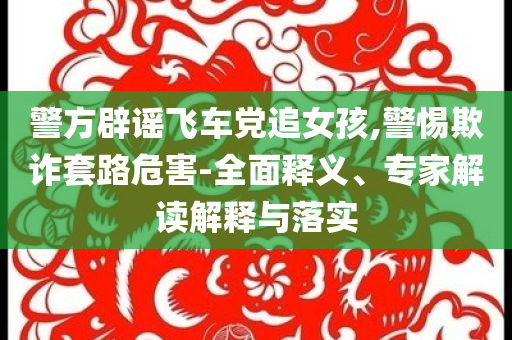 警方辟謠飛車黨追女孩,警惕欺詐套路危害-全面釋義、專家解讀解釋與落實(shí)