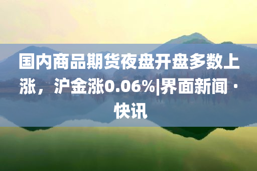 國(guó)內(nèi)商品期貨夜盤開盤多數(shù)上漲，滬金漲0.06%|界面新聞 · 快訊