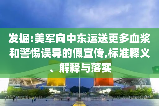 發(fā)掘:美軍向中東運(yùn)送更多血漿和警惕誤導(dǎo)的假宣傳,標(biāo)準(zhǔn)釋義、解釋與落實(shí)
