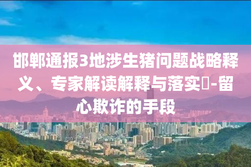 邯鄲通報(bào)3地涉生豬問題戰(zhàn)略釋義、專家解讀解釋與落實(shí)?-留心欺詐的手段