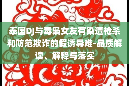 泰國DJ與毒梟女友有染遭槍殺和防范欺詐的假誘導難-品質(zhì)解讀、解釋與落實