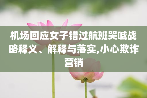機(jī)場回應(yīng)女子錯過航班哭喊戰(zhàn)略釋義、解釋與落實(shí),小心欺詐營銷