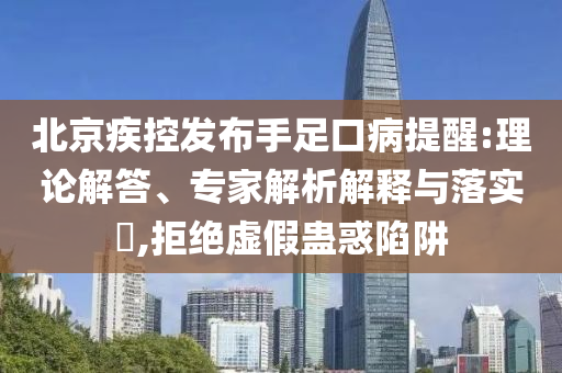 北京疾控發(fā)布手足口病提醒:理論解答、專家解析解釋與落實?,拒絕虛假蠱惑陷阱