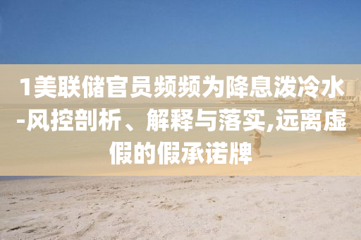1美聯(lián)儲(chǔ)官員頻頻為降息潑冷水-風(fēng)控剖析、解釋與落實(shí),遠(yuǎn)離虛假的假承諾牌