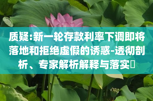 質(zhì)疑:新一輪存款利率下調(diào)即將落地和拒絕虛假的誘惑-透徹剖析、專家解析解釋與落實?