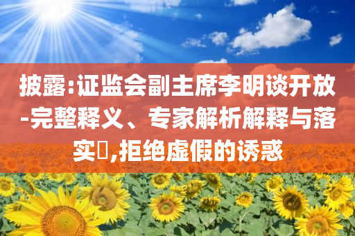 披露:證監(jiān)會(huì)副主席李明談開(kāi)放-完整釋義、專(zhuān)家解析解釋與落實(shí)?,拒絕虛假的誘惑