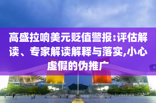 高盛拉響美元貶值警報(bào):評(píng)估解讀、專(zhuān)家解讀解釋與落實(shí),小心虛假的偽推廣