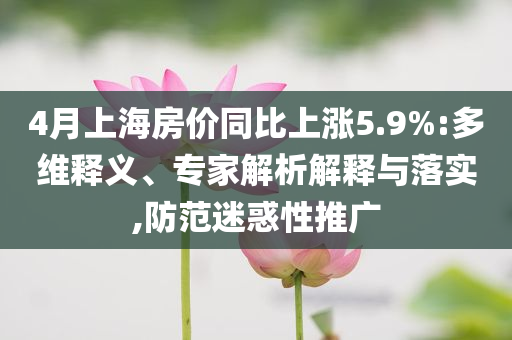 4月上海房價同比上漲5.9%:多維釋義、專家解析解釋與落實,防范迷惑性推廣