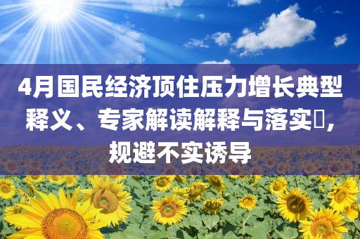 4月國(guó)民經(jīng)濟(jì)頂住壓力增長(zhǎng)典型釋義、專家解讀解釋與落實(shí)?,規(guī)避不實(shí)誘導(dǎo)