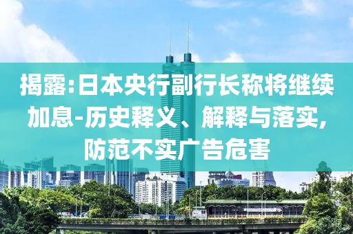 揭露:日本央行副行長(zhǎng)稱將繼續(xù)加息-歷史釋義、解釋與落實(shí),防范不實(shí)廣告危害