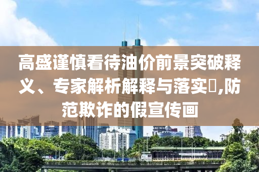 高盛謹(jǐn)慎看待油價(jià)前景突破釋義、專家解析解釋與落實(shí)?,防范欺詐的假宣傳畫