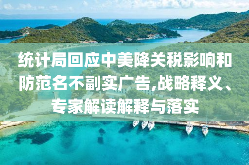 統(tǒng)計局回應中美降關(guān)稅影響和防范名不副實廣告,戰(zhàn)略釋義、專家解讀解釋與落實