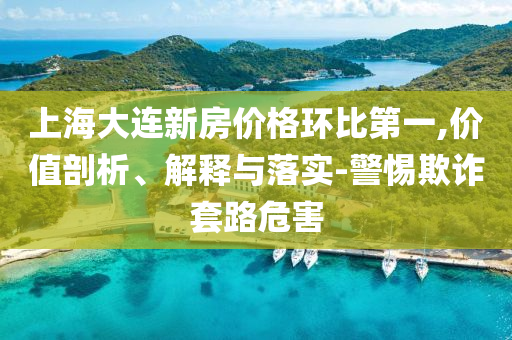 上海大連新房價格環(huán)比第一,價值剖析、解釋與落實-警惕欺詐套路危害