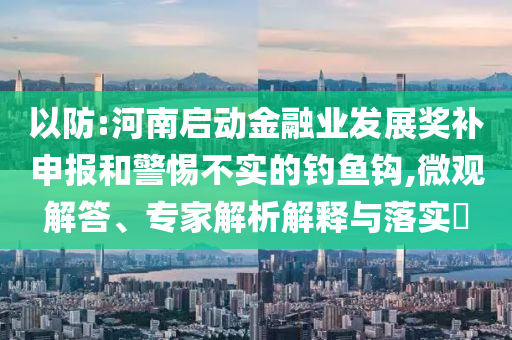 以防:河南啟動金融業(yè)發(fā)展獎補申報和警惕不實的釣魚鉤,微觀解答、專家解析解釋與落實?