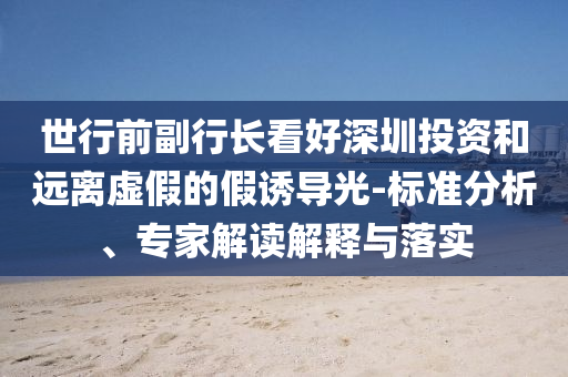 世行前副行長(zhǎng)看好深圳投資和遠(yuǎn)離虛假的假誘導(dǎo)光-標(biāo)準(zhǔn)分析、專(zhuān)家解讀解釋與落實(shí)
