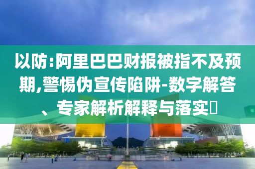 以防:阿里巴巴財(cái)報(bào)被指不及預(yù)期,警惕偽宣傳陷阱-數(shù)字解答、專家解析解釋與落實(shí)?