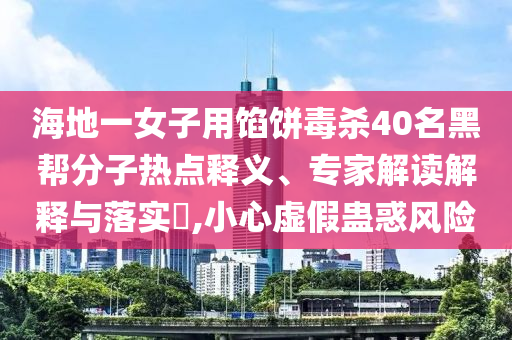 海地一女子用餡餅毒殺40名黑幫分子熱點釋義、專家解讀解釋與落實?,小心虛假蠱惑風(fēng)險