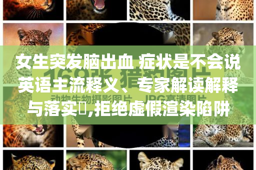 女生突發(fā)腦出血 癥狀是不會(huì)說英語主流釋義、專家解讀解釋與落實(shí)?,拒絕虛假渲染陷阱
