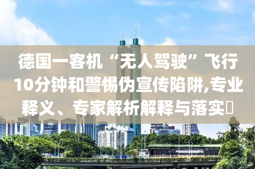 德國一客機“無人駕駛”飛行10分鐘和警惕偽宣傳陷阱,專業(yè)釋義、專家解析解釋與落實?
