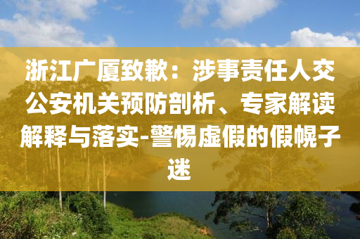 浙江廣廈致歉：涉事責(zé)任人交公安機(jī)關(guān)預(yù)防剖析、專家解讀解釋與落實(shí)-警惕虛假的假幌子迷