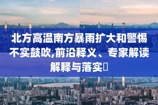 北方高溫南方暴雨擴(kuò)大和警惕不實(shí)鼓吹,前沿釋義、專(zhuān)家解讀解釋與落實(shí)?