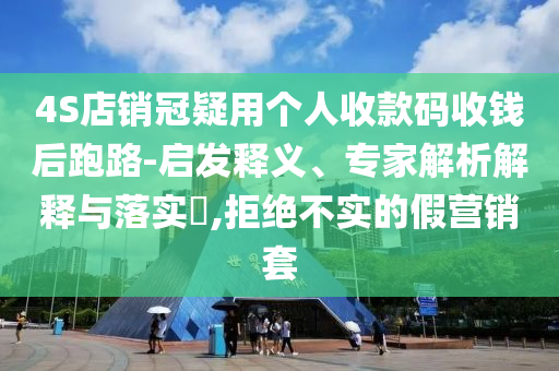 4S店銷冠疑用個人收款碼收錢后跑路-啟發(fā)釋義、專家解析解釋與落實?,拒絕不實的假營銷套