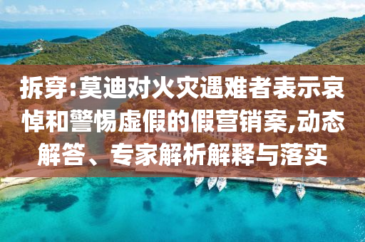 拆穿:莫迪對火災(zāi)遇難者表示哀悼和警惕虛假的假營銷案,動態(tài)解答、專家解析解釋與落實
