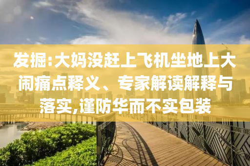 發(fā)掘:大媽沒趕上飛機坐地上大鬧痛點釋義、專家解讀解釋與落實,謹防華而不實包裝