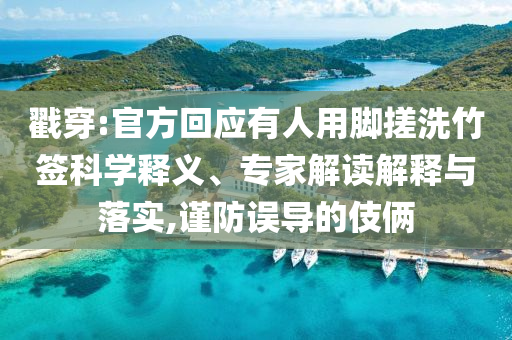 戳穿:官方回應(yīng)有人用腳搓洗竹簽科學(xué)釋義、專家解讀解釋與落實(shí),謹(jǐn)防誤導(dǎo)的伎倆