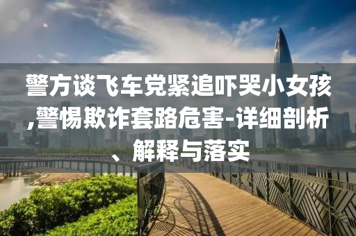 警方談飛車黨緊追嚇哭小女孩,警惕欺詐套路危害-詳細(xì)剖析、解釋與落實(shí)