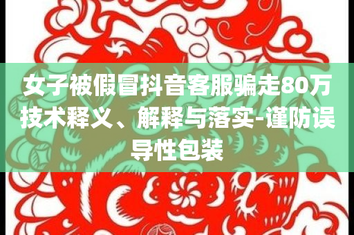 女子被假冒抖音客服騙走80萬技術(shù)釋義、解釋與落實(shí)-謹(jǐn)防誤導(dǎo)性包裝