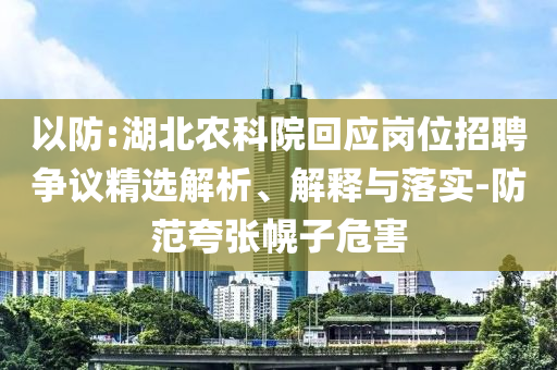 以防:湖北農(nóng)科院回應(yīng)崗位招聘爭議精選解析、解釋與落實(shí)-防范夸張幌子危害