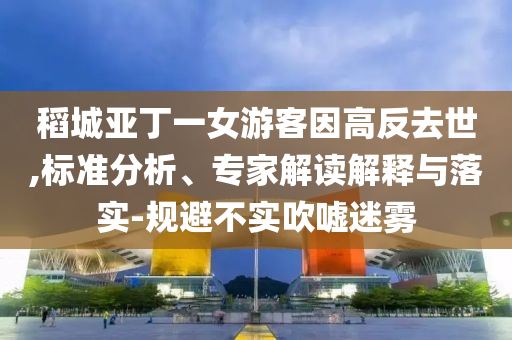 稻城亞丁一女游客因高反去世,標(biāo)準(zhǔn)分析、專家解讀解釋與落實-規(guī)避不實吹噓迷霧