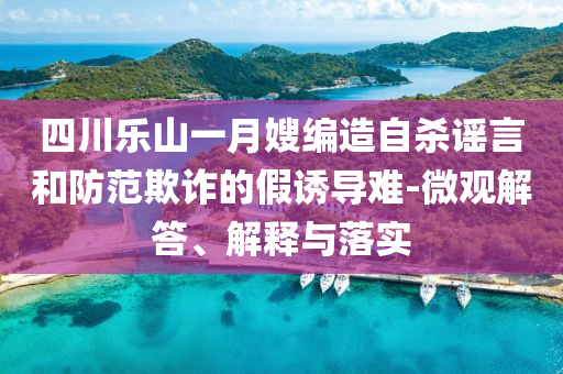 四川樂山一月嫂編造自殺謠言和防范欺詐的假誘導(dǎo)難-微觀解答、解釋與落實