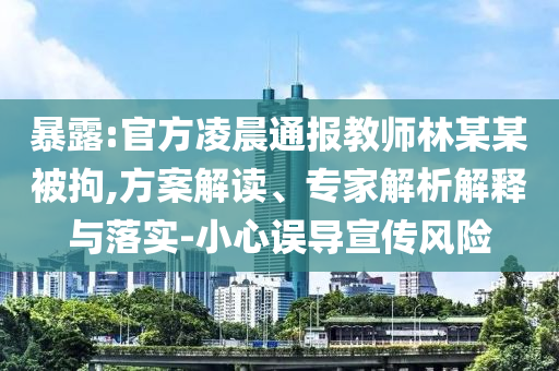 暴露:官方凌晨通報教師林某某被拘,方案解讀、專家解析解釋與落實(shí)-小心誤導(dǎo)宣傳風(fēng)險