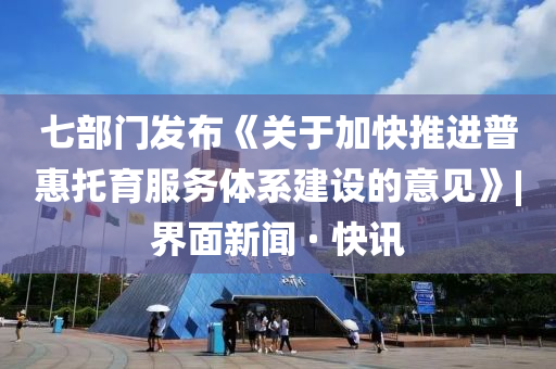 七部門發(fā)布《關于加快推進普惠托育服務體系建設的意見》|界面新聞 · 快訊