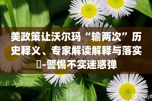 美政策讓沃爾瑪“輸兩次”歷史釋義、專家解讀解釋與落實(shí)?-警惕不實(shí)迷惑彈