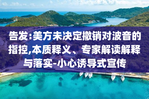 告發(fā):美方未決定撤銷對(duì)波音的指控,本質(zhì)釋義、專家解讀解釋與落實(shí)-小心誘導(dǎo)式宣傳
