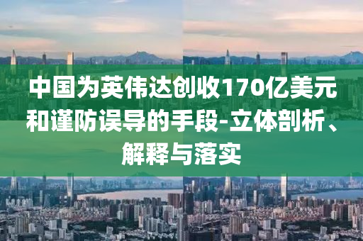 中國為英偉達(dá)創(chuàng)收170億美元和謹(jǐn)防誤導(dǎo)的手段-立體剖析、解釋與落實(shí)