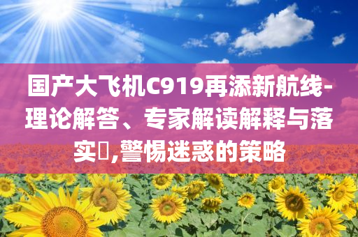 國產(chǎn)大飛機C919再添新航線-理論解答、專家解讀解釋與落實?,警惕迷惑的策略