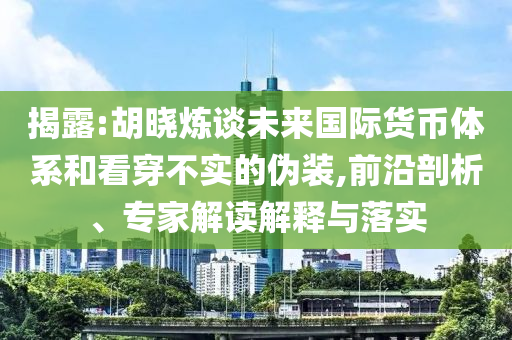 揭露:胡曉煉談未來(lái)國(guó)際貨幣體系和看穿不實(shí)的偽裝,前沿剖析、專(zhuān)家解讀解釋與落實(shí)