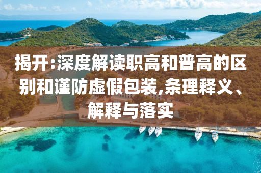 揭開:深度解讀職高和普高的區(qū)別和謹(jǐn)防虛假包裝,條理釋義、解釋與落實(shí)