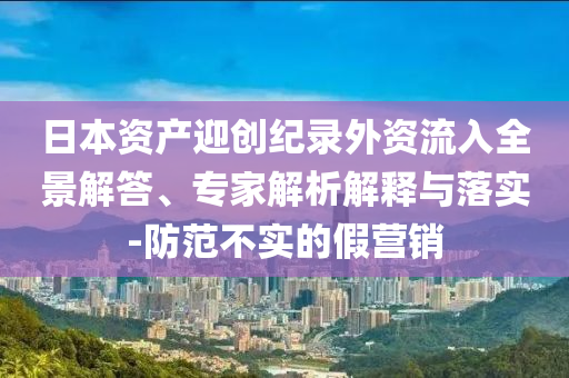 日本資產(chǎn)迎創(chuàng)紀(jì)錄外資流入全景解答、專家解析解釋與落實(shí)-防范不實(shí)的假營(yíng)銷(xiāo)