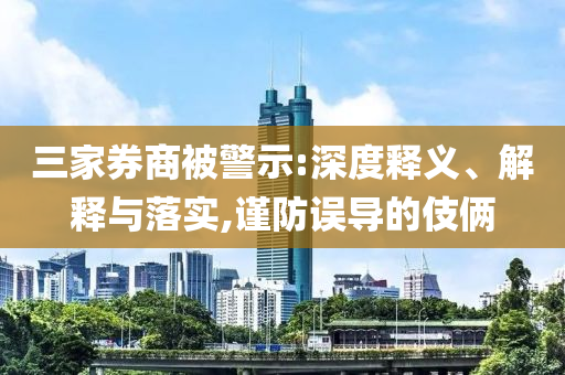 三家券商被警示:深度釋義、解釋與落實(shí),謹(jǐn)防誤導(dǎo)的伎倆